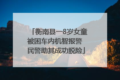 衡南县一8岁女童被困车内机智报警 民警助其成功脱险