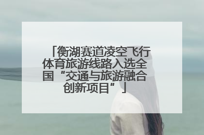 衡湖赛道凌空飞行体育旅游线路入选全国“交通与旅游融合创新项目”