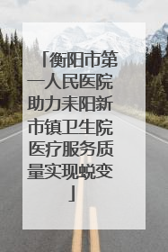 衡阳市第一人民医院助力耒阳新市镇卫生院医疗服务质量实现蜕变
