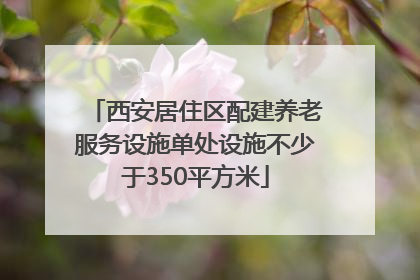 西安居住区配建养老服务设施单处设施不少于350平方米