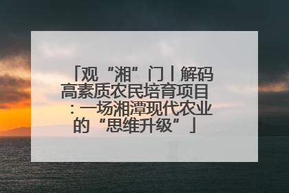 观“湘”门丨解码高素质农民培育项目：一场湘潭现代农业的“思维升级”