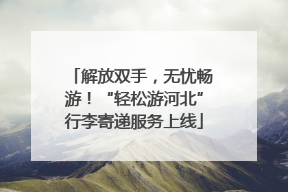 解放双手,无忧畅游!“轻松游河北”行李寄递服务上线