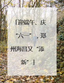 迎端午、庆“六一”，郑州海昌又“添新”