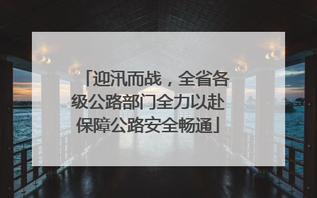 迎汛而战，全省各级公路部门全力以赴保障公路安全畅通