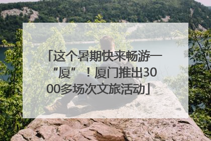 这个暑期快来畅游一“厦”！厦门推出3000多场次文旅活动