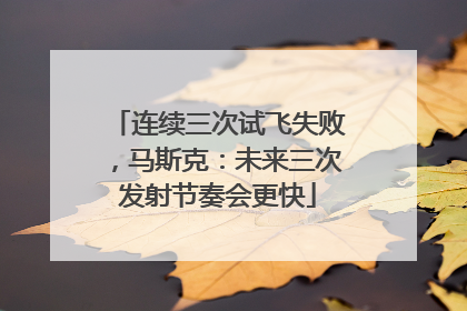 连续三次试飞失败，马斯克：未来三次发射节奏会更快