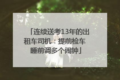 连续送考13年的出租车司机：提前检车 睡前调多个闹钟