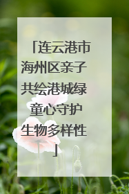 连云港市海州区亲子共绘港城绿 童心守护生物多样性