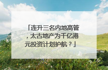 连升三名内地高管，太古地产为千亿港元投资计划护航？