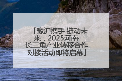 豫沪携手 链动未来，2025河南·长三角产业转移合作对接活动即将启幕