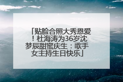 贴脸合照大秀恩爱！杜海涛为36岁沈梦辰甜蜜庆生：歌手女主持生日快乐