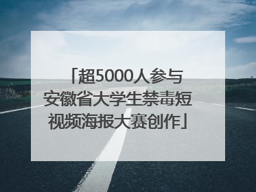 超5000人参与安徽省大学生禁毒短视频海报大赛创作