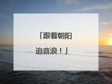 跟着朝阳追音浪！