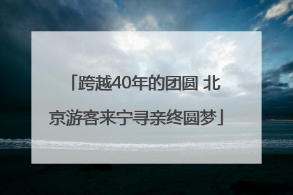 跨越40年的团圆 北京游客来宁寻亲终圆梦