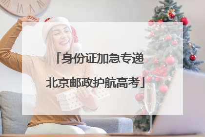 身份证加急专递 北京邮政护航高考