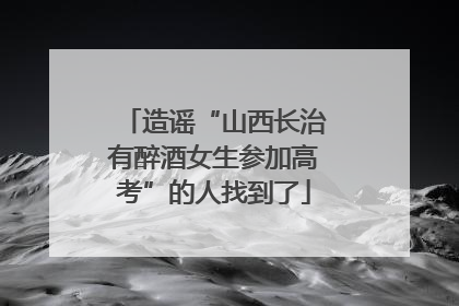 造谣“山西长治有醉酒女生参加高考”的人找到了