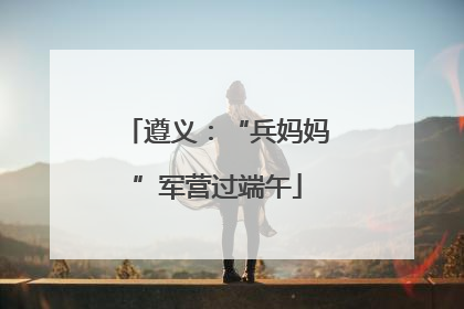 遵义：“兵妈妈”军营过端午