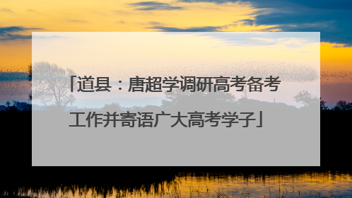道县：唐超学调研高考备考工作并寄语广大高考学子