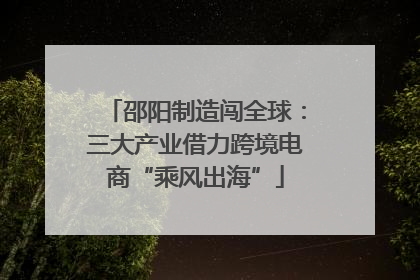 邵阳制造闯全球：三大产业借力跨境电商“乘风出海”