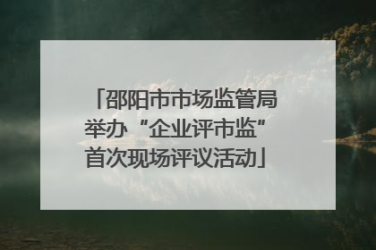 邵阳市市场监管局举办“企业评市监”首次现场评议活动