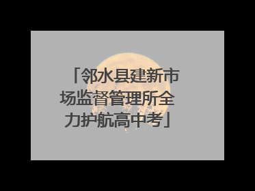 邻水县建新市场监督管理所全力护航高中考