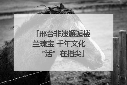 邢台非遗邂逅楼兰瑰宝 千年文化“活”在指尖