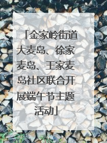 金家岭街道大麦岛、徐家麦岛、王家麦岛社区联合开展端午节主题活动