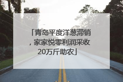 青岛平度洋葱滞销，家家悦零利润采收20万斤助农