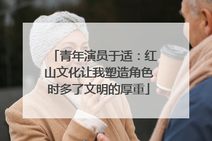 青年演员于适：红山文化让我塑造角色时多了文明的厚重