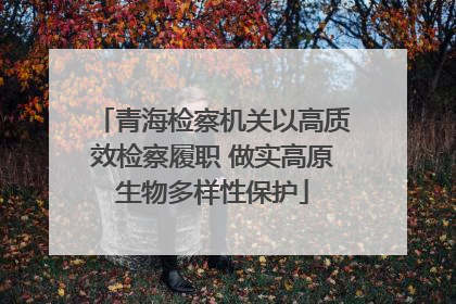 青海检察机关以高质效检察履职 做实高原生物多样性保护