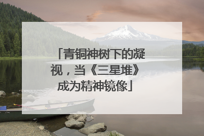 青铜神树下的凝视，当《三星堆》成为精神镜像