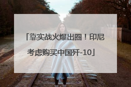 靠实战火爆出圈！印尼考虑购买中国歼-10