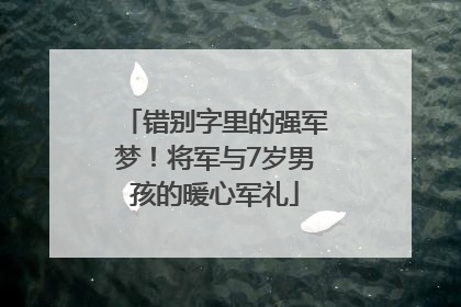 错别字里的强军梦！将军与7岁男孩的暖心军礼