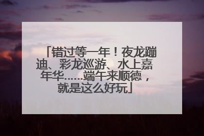 错过等一年！夜龙蹦迪、彩龙巡游、水上嘉年华……端午来顺德，就是这么好玩