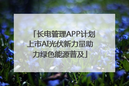 长电管理APP计划上市AI光伏新力量助力绿色能源普及