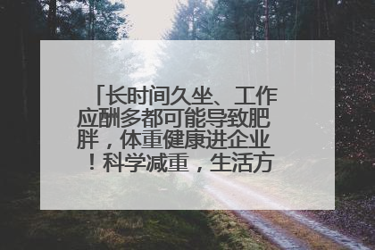 长时间久坐、工作应酬多都可能导致肥胖，体重健康进企业！科学减重，生活方式这样干预