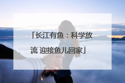 长江有鱼：科学放流 迎接鱼儿回家