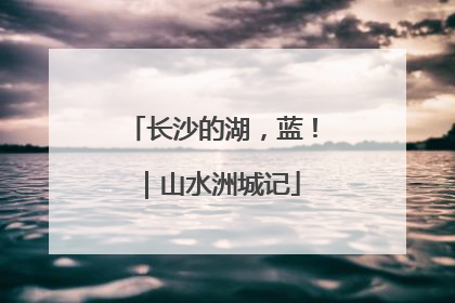 长沙的湖，蓝！｜山水洲城记