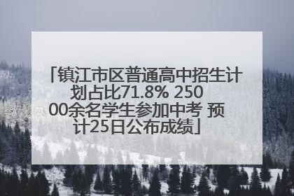 镇江市区普通高中招生计划占比71.8% 25000余名学生参加中考 预计25日公布成绩