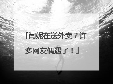 闫妮在送外卖？许多网友偶遇了！