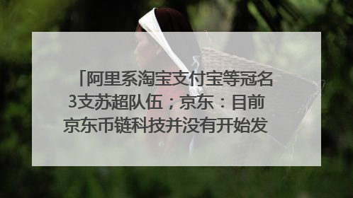 阿里系淘宝支付宝等冠名3支苏超队伍；京东：目前京东币链科技并没有开始发行稳定币｜早资道