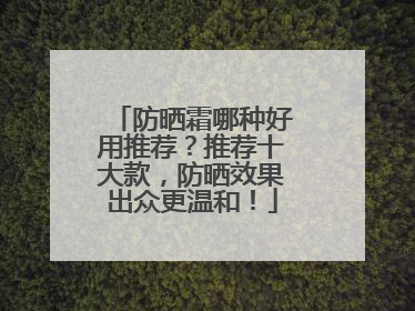 防晒霜哪种好用推荐？推荐十大款，防晒效果出众更温和！