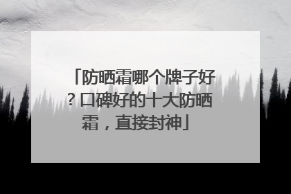 防晒霜哪个牌子好？口碑好的十大防晒霜，直接封神