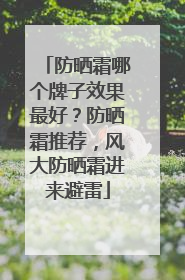 防晒霜哪个牌子效果最好？防晒霜推荐，风大防晒霜进来避雷