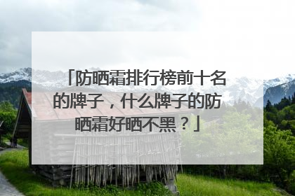 防晒霜排行榜前十名的牌子，什么牌子的防晒霜好晒不黑？
