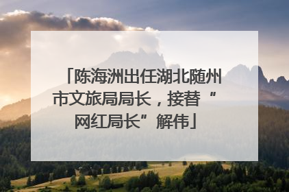 陈海洲出任湖北随州市文旅局局长，接替“网红局长”解伟