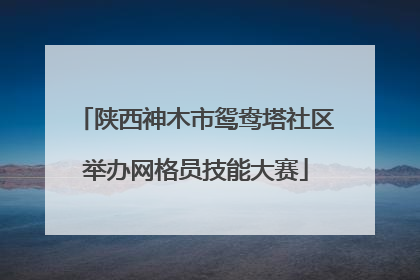陕西神木市鸳鸯塔社区举办网格员技能大赛