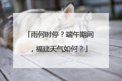 雨何时停？端午期间，福建天气如何？