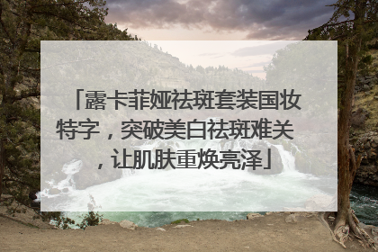露卡菲娅祛斑套装国妆特字，突破美白祛斑难关，让肌肤重焕亮泽