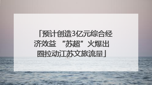 预计创造3亿元综合经济效益 “苏超”火爆出圈拉动江苏文旅流量